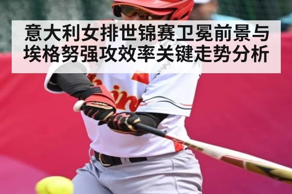 意大利女排世锦赛卫冕前景与埃格努强攻效率关键走势分析